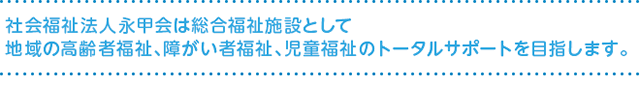 四日市市の老人介護施設　社会福祉法人永甲会は総合福祉施設として地域の高齢者福祉、障がい者福祉、児童福祉のトータルサポートを目指します